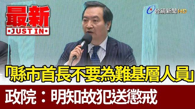 「縣市首長不要為難基層人員」 政院:明知故犯送懲戒【最新快訊】 「縣市首長不要為難基層人員」 政院:明知故犯送懲戒【最新快訊】