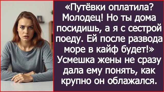 Путёвки оплатила? молодец! но ты дома посидишь, а я с сестрой поеду. жена лишь улыбнулась. Путёвки оплатила? молодец! но ты дома посидишь, а я с сестрой поеду. жена лишь улыбнулась.