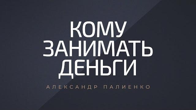 Кому занимать деньги. александр палиенко. Кому занимать деньги. александр палиенко.