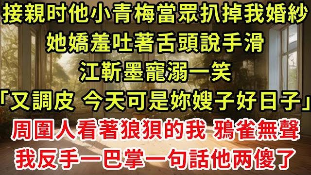 接親那天,我被他小青梅當眾扒掉婚紗,她嬌羞吐著舌頭說手滑。江靳墨寵溺一笑:「又調皮,今天可是妳嫂子的好日子」,周圍人看著狼狽不堪的我,鴉雀無聲,我反手一巴掌一句話全場震驚 接親那天,我被他小青梅當眾扒掉婚紗,她嬌羞吐著舌頭說手滑。江靳墨寵溺一笑:「又調皮,今天可是妳嫂子的好日子」,周圍人看著狼狽不堪的我,鴉雀無聲,我反手一巴掌一句話全場震驚