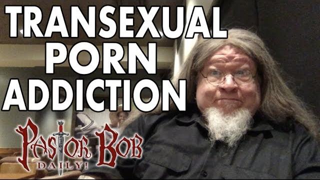 "transexual porn addiction" pastor bob daily! "transexual porn addiction" pastor bob daily!