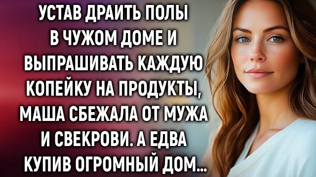 Устав драить полы, маша ушла от мужа и свекрови. а купив дом… Устав драить полы, маша ушла от мужа и свекрови. а купив дом…