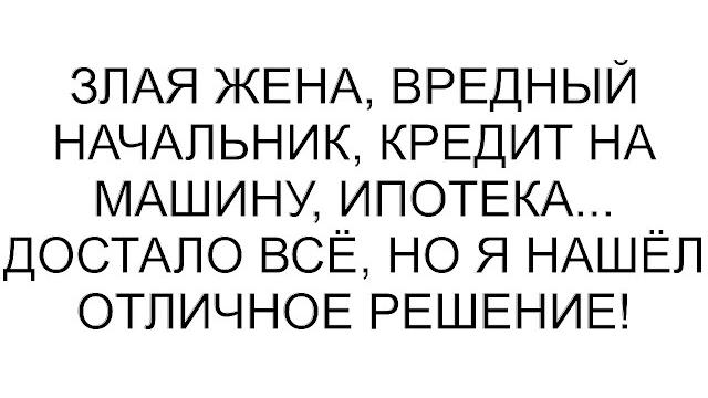 Злая жена, вредный начальник, кредит на машину, ипотека... достало всё, но я нашёл отличное решение! Злая жена, вредный начальник, кредит на машину, ипотека... достало всё, но я нашёл отличное решение!