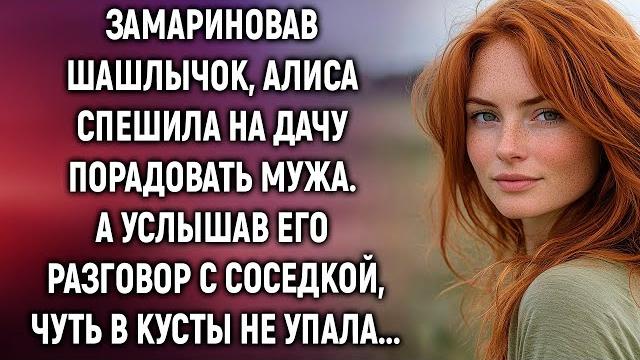 Замариновав шашлычок, алиса спешила на дачу порадовать мужа. а услышав его разговор с соседкой Замариновав шашлычок, алиса спешила на дачу порадовать мужа. а услышав его разговор с соседкой