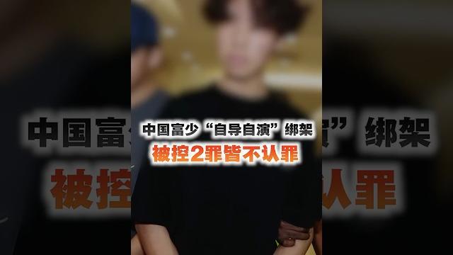 中国富少“自导自演”绑架 被控2罪皆不认罪 中国富少“自导自演”绑架 被控2罪皆不认罪