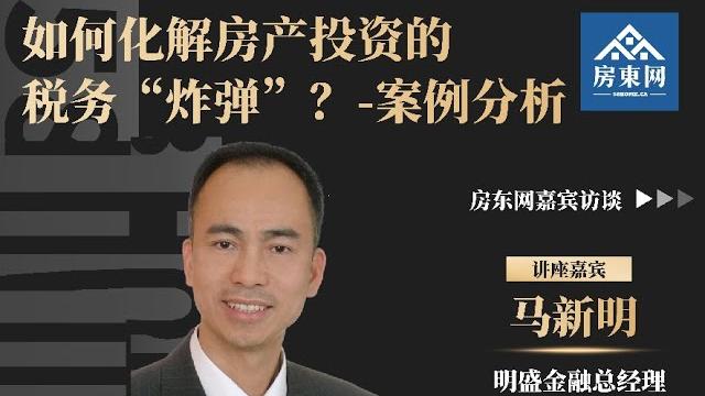 【视频访谈】马新明:如何化解房产投资的税务炸弹?案例分析 【视频访谈】马新明:如何化解房产投资的税务炸弹?案例分析
