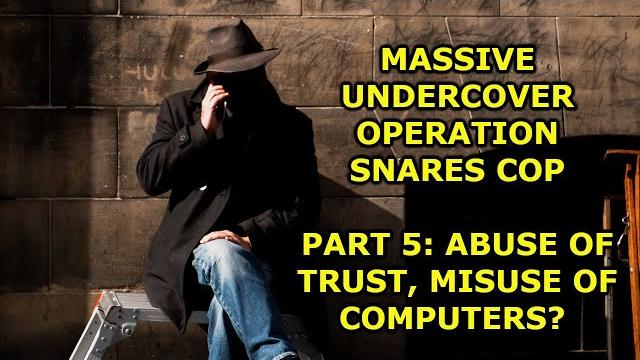 Massive undercover operation snares cop, part 5: abuse of trust/misuse of computer systems Massive undercover operation snares cop, part 5: abuse of trust/misuse of computer systems