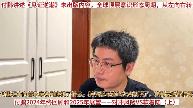 付鹏汇丰内部私享会到底说了什么,80后兜不动全社会的底了,卷到最后都得死;付鹏2024年终回顾和2025年展望——对冲风险vs软着陆(上);付鹏讲述《见证逆潮》未出版内容,全球顶层意识形态周期,左向右 付鹏汇丰内部私享会到底说了什么,80后兜不动全社会的底了,卷到最后都得死;付鹏2024年终回顾和2025年展望——对冲风险vs软着陆(上);付鹏讲述《见证逆潮》未出版内容,全球顶层意识形态周期,左向右