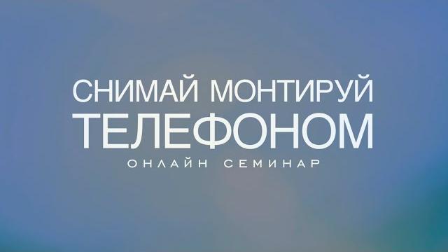 Онлайн семинар "снимай монтируй телефоном" Онлайн семинар "снимай монтируй телефоном"