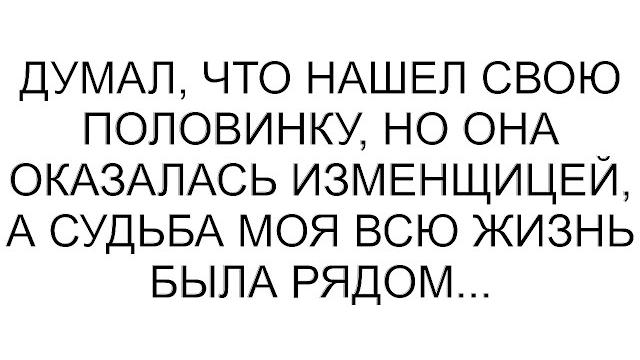 Думал, что нашел свою половинку, но она оказалась изменщицей, а судьба моя всю жизнь была рядом... Думал, что нашел свою половинку, но она оказалась изменщицей, а судьба моя всю жизнь была рядом...