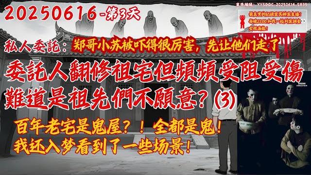20250616 私人新委託-第3天【今晚继续!百年老宅里全是鬼!年代久远难以溯源!委託人衣錦還鄉翻修祖宅,但頻頻受阻受傷甚至母親差點去世,難道是祖先們不願意?】委託人朋友本來不相信,結果被嚇得要死。 20250616 私人新委託-第3天【今晚继续!百年老宅里全是鬼!年代久远难以溯源!委託人衣錦還鄉翻修祖宅,但頻頻受阻受傷甚至母親差點去世,難道是祖先們不願意?】委託人朋友本來不相信,結果被嚇得要死。