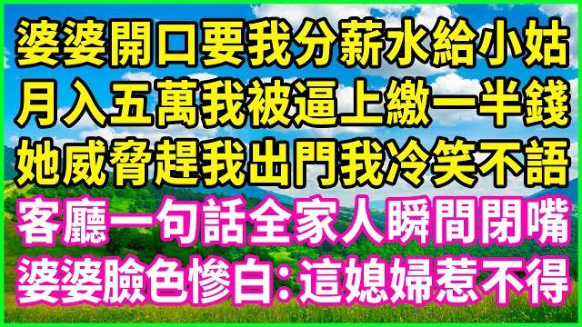 婆婆開口要我分薪水給小姑,月入五萬我被逼上繳一半錢,她威脅趕我出門我冷笑不語,客廳一句話全家人瞬間閉嘴,婆婆臉色慘白:這媳婦惹不得!#情感故事 #花開富貴 #感人故事 #深夜談話 #人生故事 婆婆開口要我分薪水給小姑,月入五萬我被逼上繳一半錢,她威脅趕我出門我冷笑不語,客廳一句話全家人瞬間閉嘴,婆婆臉色慘白:這媳婦惹不得!#情感故事 #花開富貴 #感人故事 #深夜談話 #人生故事