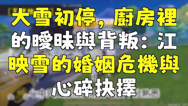 大雪初停,廚房裡的曖昧與背叛:江映雪的婚姻危機與心碎抉擇 大雪初停,廚房裡的曖昧與背叛:江映雪的婚姻危機與心碎抉擇