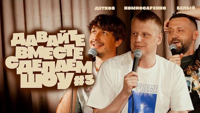 Комиссаренко, белый, детков «давайте вместе сделаем шоу #3» Комиссаренко, белый, детков «давайте вместе сделаем шоу #3»