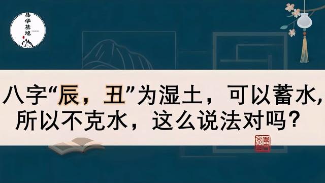 八字“辰,丑”为湿土,可以蓄水,所以不克水,这么说法对吗? 八字“辰,丑”为湿土,可以蓄水,所以不克水,这么说法对吗?