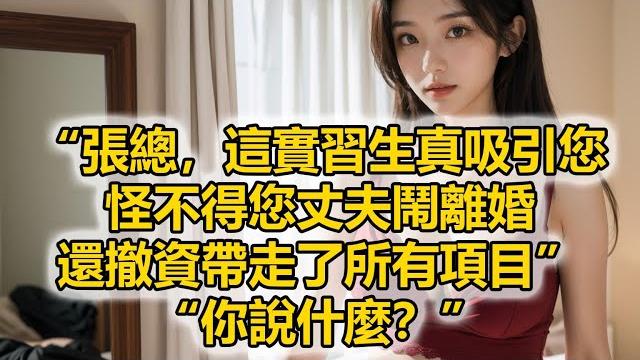 “張總,這實習生真吸引您,怪不得您丈夫鬧離婚,還撤資帶走了所有項目”,“你說什麼?” “張總,這實習生真吸引您,怪不得您丈夫鬧離婚,還撤資帶走了所有項目”,“你說什麼?”