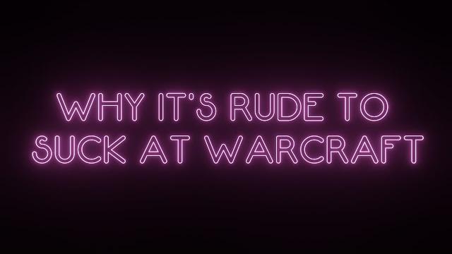 Why it's rude to suck at warcraft Why it's rude to suck at warcraft