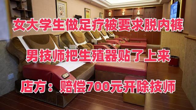 女大学生做足疗被要求脱内裤,男技师把生殖器贴了上来,店方:赔偿700元开除技师 女大学生做足疗被要求脱内裤,男技师把生殖器贴了上来,店方:赔偿700元开除技师