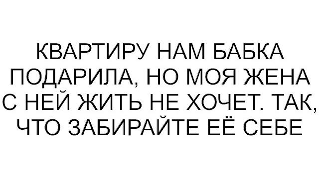 Квартиру нам бабка подарила, но моя жена с ней жить не хочет. так, что забирайте её себе Квартиру нам бабка подарила, но моя жена с ней жить не хочет. так, что забирайте её себе