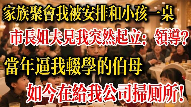 家族聚會我被安排和小孩一桌,市長姐夫見我突然起立敬酒:「領導?」而當年逼我輟學供堂哥讀書的伯母,如今在給我公司掃廁所!#為人處世#生活經驗#情感故事#爽文#奇聞故事#家宴#大人物#老闆#故事分享 家族聚會我被安排和小孩一桌,市長姐夫見我突然起立敬酒:「領導?」而當年逼我輟學供堂哥讀書的伯母,如今在給我公司掃廁所!#為人處世#生活經驗#情感故事#爽文#奇聞故事#家宴#大人物#老闆#故事分享