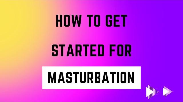 How to get started for masturbation ? How to get started for masturbation ?