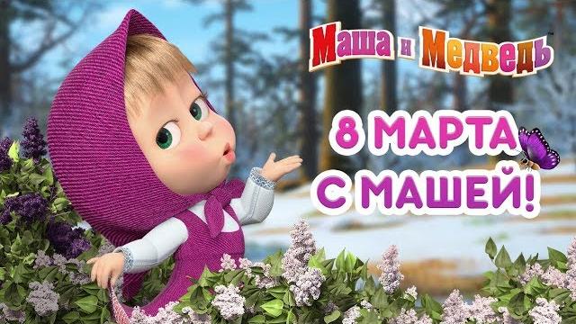 Маша и медведь - 8 марта с машей! Маша и медведь - 8 марта с машей!