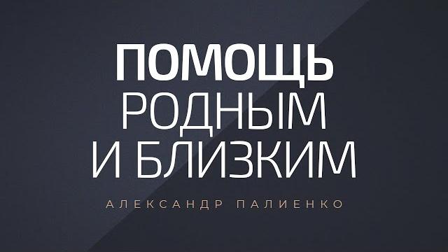 Помощь родным и близким. александр палиенко. Помощь родным и близким. александр палиенко.