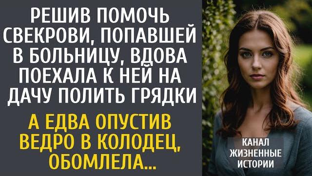 Решив помочь свекрови, попавшей в больницу, вдова поехала на дачу полить грядки… а подойдя к колодцу Решив помочь свекрови, попавшей в больницу, вдова поехала на дачу полить грядки… а подойдя к колодцу