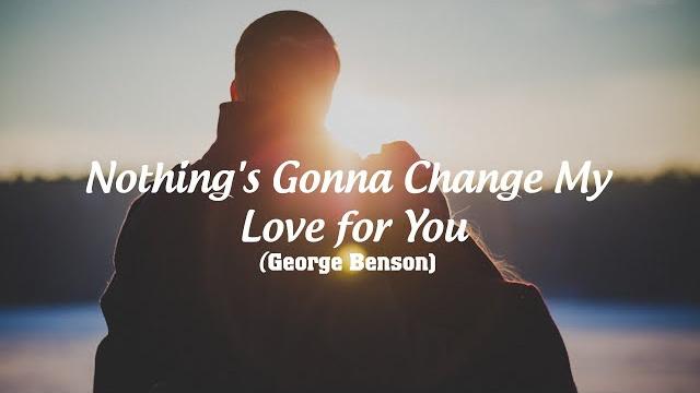 Nothing's gonna change my love for you (with lyrics) - george benson Nothing's gonna change my love for you (with lyrics) - george benson