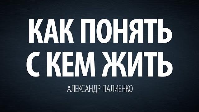 Как понять с кем жить. александр палиенко. Как понять с кем жить. александр палиенко.