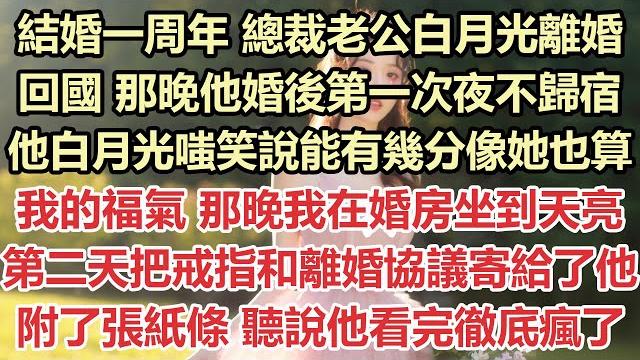 結婚一周年,總裁老公白月光離婚回國,那晚他婚後第一次夜不歸宿,他白月光嗤笑說能有幾分像她也算我的福氣,那晚我在婚房睜著眼坐到天亮,第二天把戒指和離婚協議寄給了他,還附了張紙條,聽說他看完徹底瘋了 結婚一周年,總裁老公白月光離婚回國,那晚他婚後第一次夜不歸宿,他白月光嗤笑說能有幾分像她也算我的福氣,那晚我在婚房睜著眼坐到天亮,第二天把戒指和離婚協議寄給了他,還附了張紙條,聽說他看完徹底瘋了