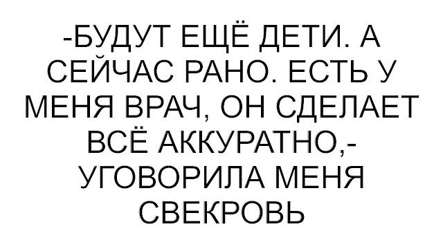 -будут ещё дети. а сейчас рано. есть у меня врач, он сделает всё аккуратно,- уговорила меня свекровь -будут ещё дети. а сейчас рано. есть у меня врач, он сделает всё аккуратно,- уговорила меня свекровь