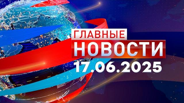 Главные новости 17.06.2025 Главные новости 17.06.2025