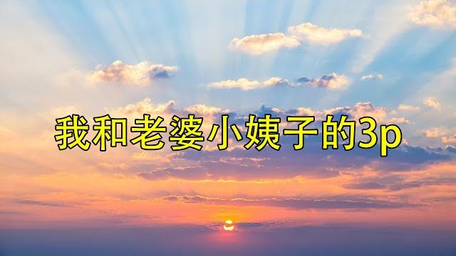 我和老婆小姨子的3p 我和老婆小姨子的3p
