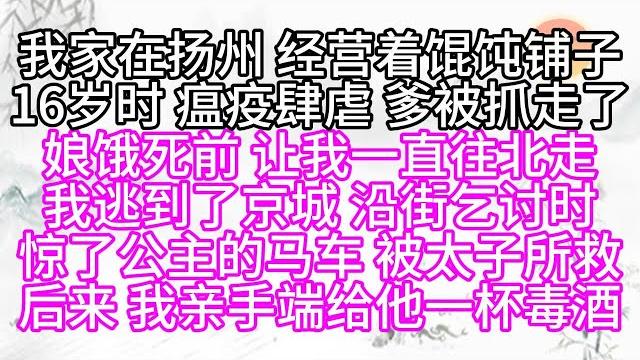 我家在揚州 經營著餛飩鋪子,16歲時,瘟疫肆虐,爹被抓走了,娘餓死前,讓我一直往北走,我逃到了京城,沿街乞討時,驚了公主的馬車,被太子所救,後來,我親手端給他一杯毒酒【幸福人生】#為人處世#生活經驗 我家在揚州 經營著餛飩鋪子,16歲時,瘟疫肆虐,爹被抓走了,娘餓死前,讓我一直往北走,我逃到了京城,沿街乞討時,驚了公主的馬車,被太子所救,後來,我親手端給他一杯毒酒【幸福人生】#為人處世#生活經驗