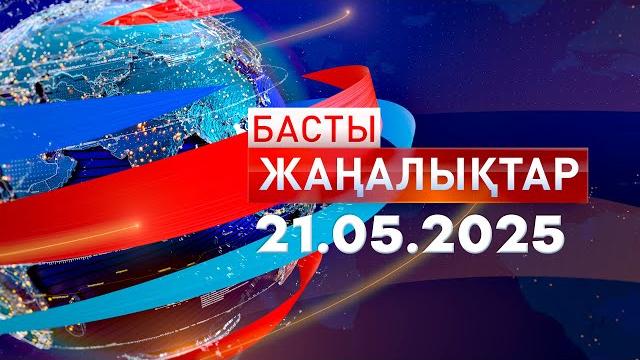 Басты жаңалықтар 21.05.2025 Басты жаңалықтар 21.05.2025