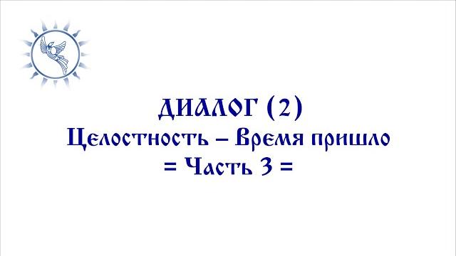 Диалог (2) часть-3 = целостность - время пришло = Диалог (2) часть-3 = целостность - время пришло =