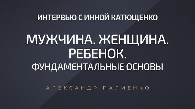 Мужчина. женщина. ребенок. фундаментальные основы. интервью инны катющенко с александром палиенко. Мужчина. женщина. ребенок. фундаментальные основы. интервью инны катющенко с александром палиенко.