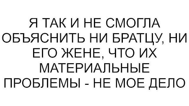 Я так и не смогла объяснить ни братцу, ни его жене, что их материальные проблемы - не мое дело Я так и не смогла объяснить ни братцу, ни его жене, что их материальные проблемы - не мое дело
